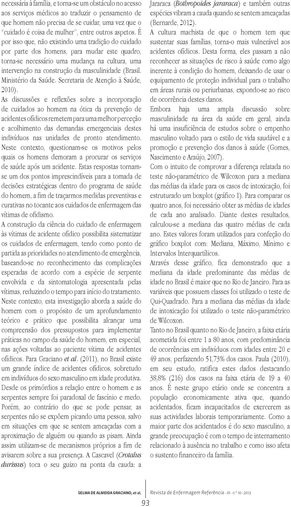 É por isso que, não existindo uma tradição do cuidado por parte dos homens, para mudar este quadro, torna-se necessário uma mudança na cultura, uma intervenção na construção da masculinidade (Brasil.