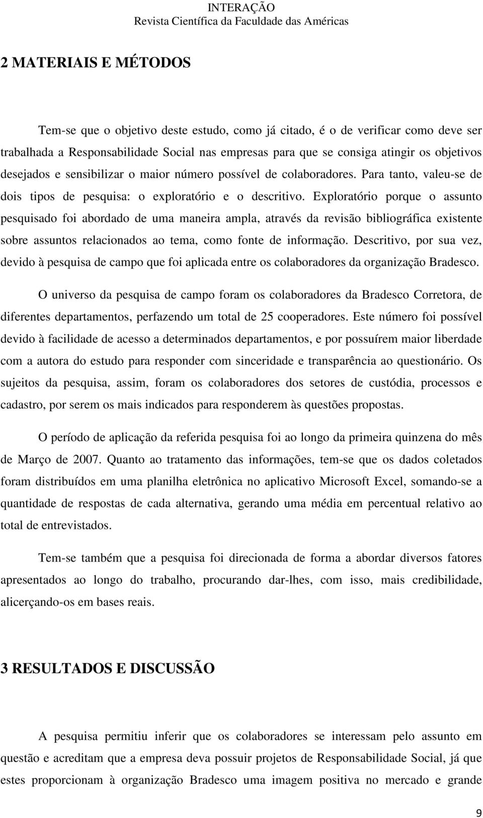 Exploratório porque o assunto pesquisado foi abordado de uma maneira ampla, através da revisão bibliográfica existente sobre assuntos relacionados ao tema, como fonte de informação.