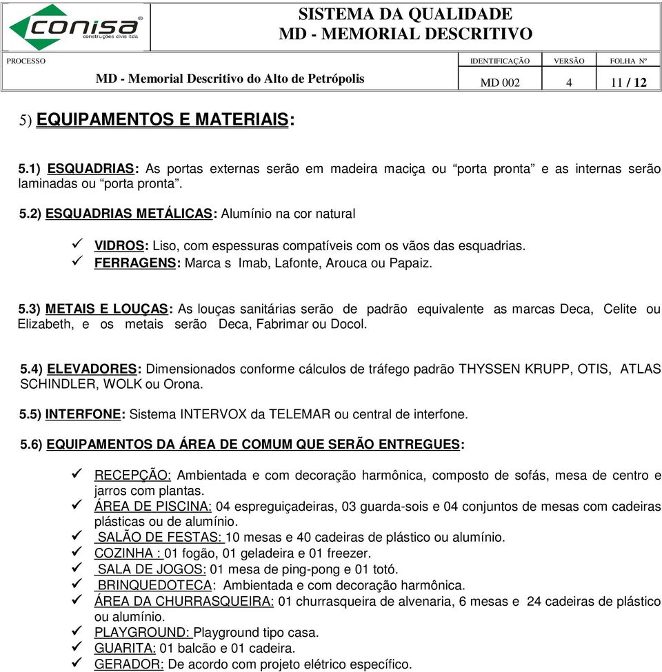 2) ESQUADRIAS METÁLICAS: Alumínio na cor natural VIDROS: Liso, com espessuras compatíveis com os vãos das esquadrias. FERRAGENS: Marca s Imab, Lafonte, Arouca ou Papaiz. 5.