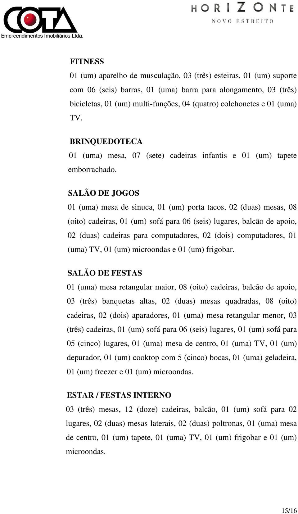 SALÃO DE JOGOS 01 (uma) mesa de sinuca, 01 (um) porta tacos, 02 (duas) mesas, 08 (oito) cadeiras, 01 (um) sofá para 06 (seis) lugares, balcão de apoio, 02 (duas) cadeiras para computadores, 02 (dois)