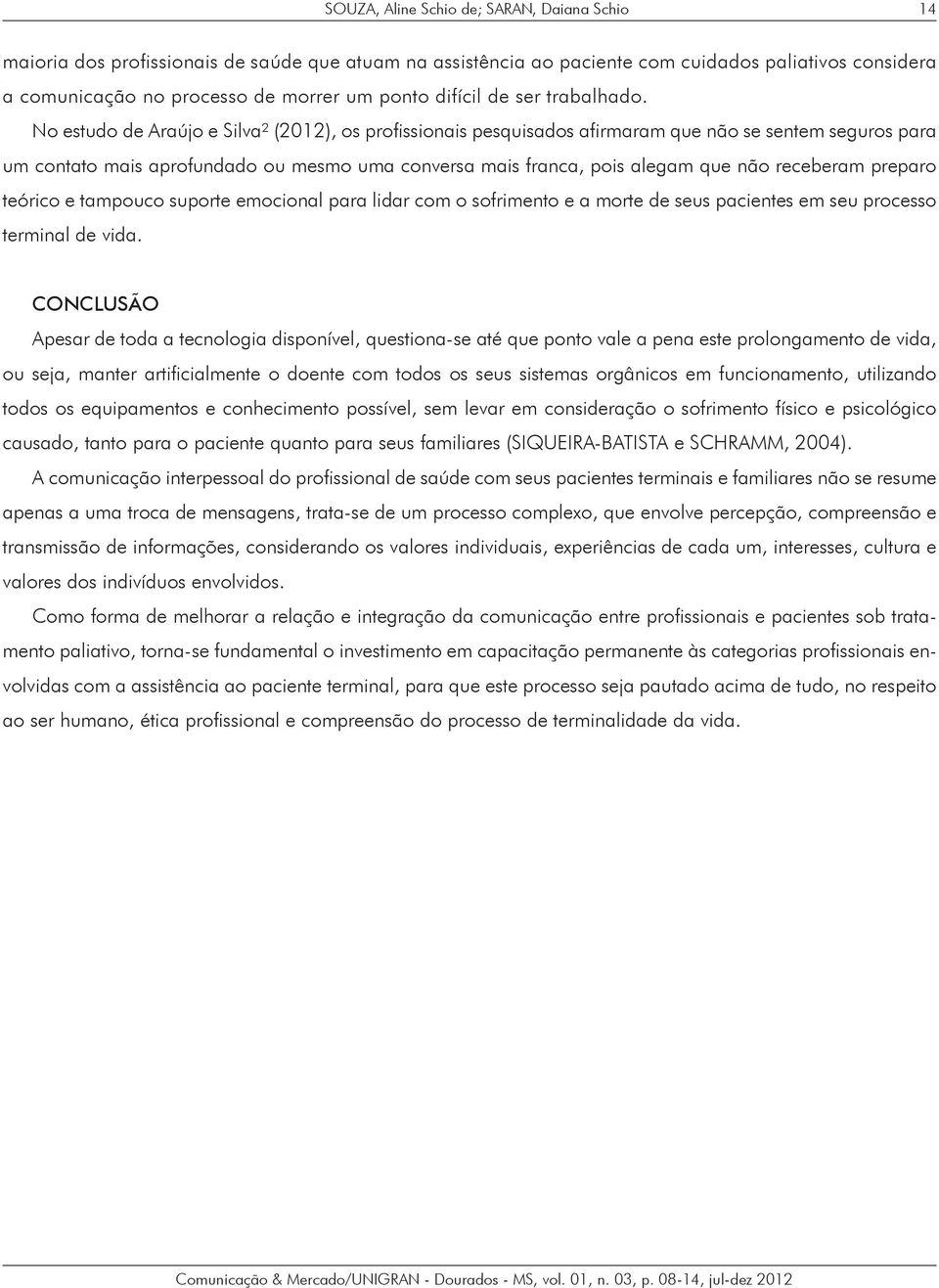 No estudo de Araújo e Silva² (2012), os profissionais pesquisados afirmaram que não se sentem seguros para um contato mais aprofundado ou mesmo uma conversa mais franca, pois alegam que não receberam