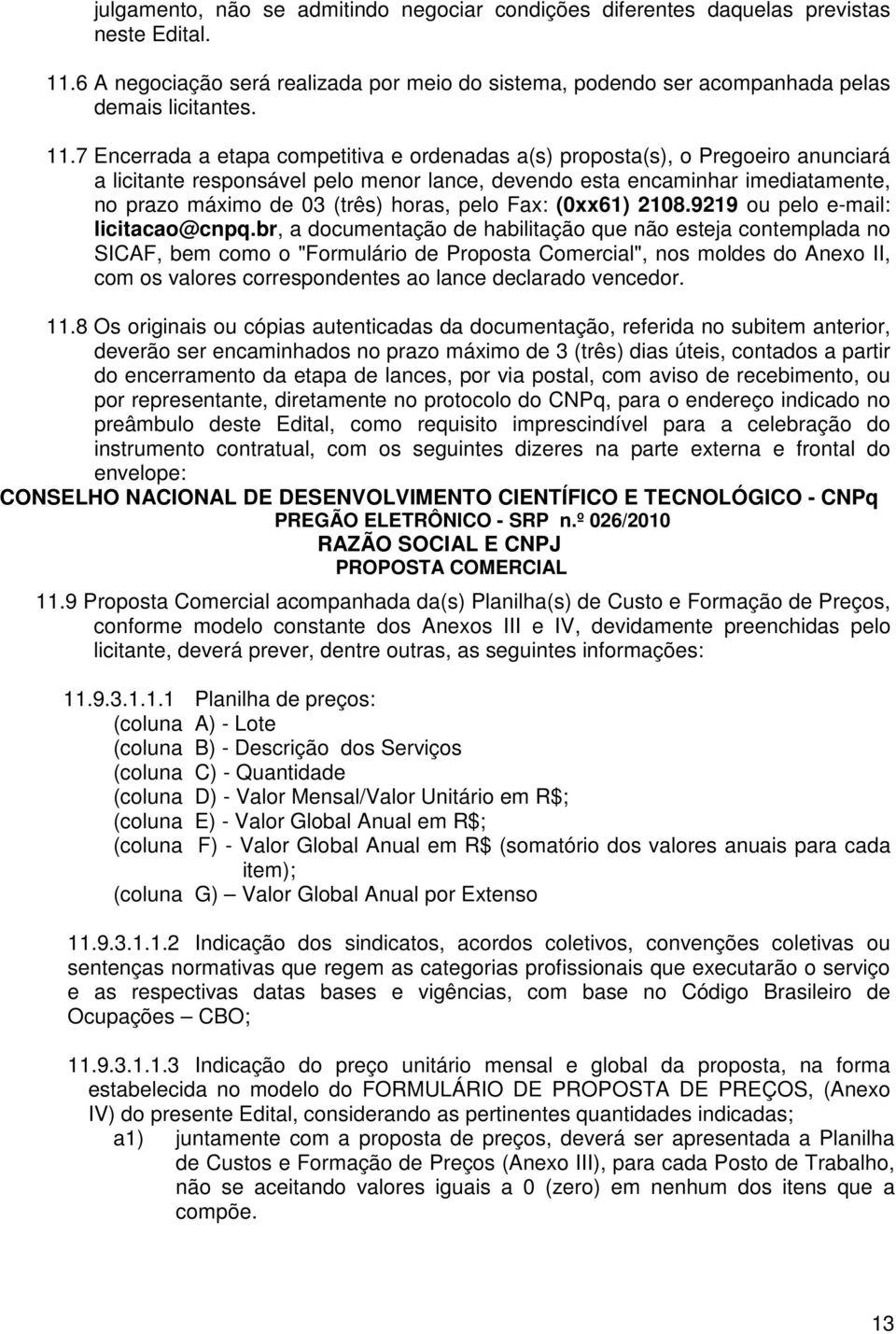 7 Ecerrada a etapa competitiva e ordeadas a(s) proposta(s), o Pregoeiro auciará a licitate resposável pelo meor lace, devedo esta ecamihar imediatamete, o prazo máximo de 03 (três) horas, pelo Fax: