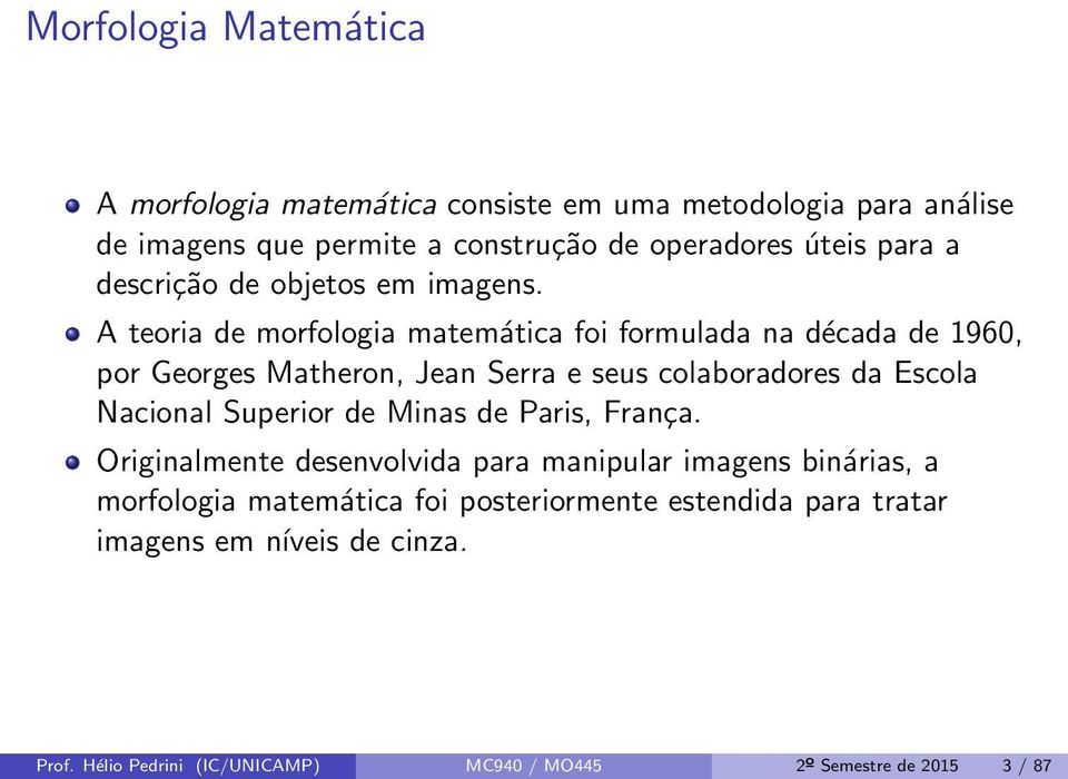 A teoria de morfologia matemática foi formulada na década de 1960, por Georges Matheron, Jean Serra e seus colaboradores da Escola Nacional