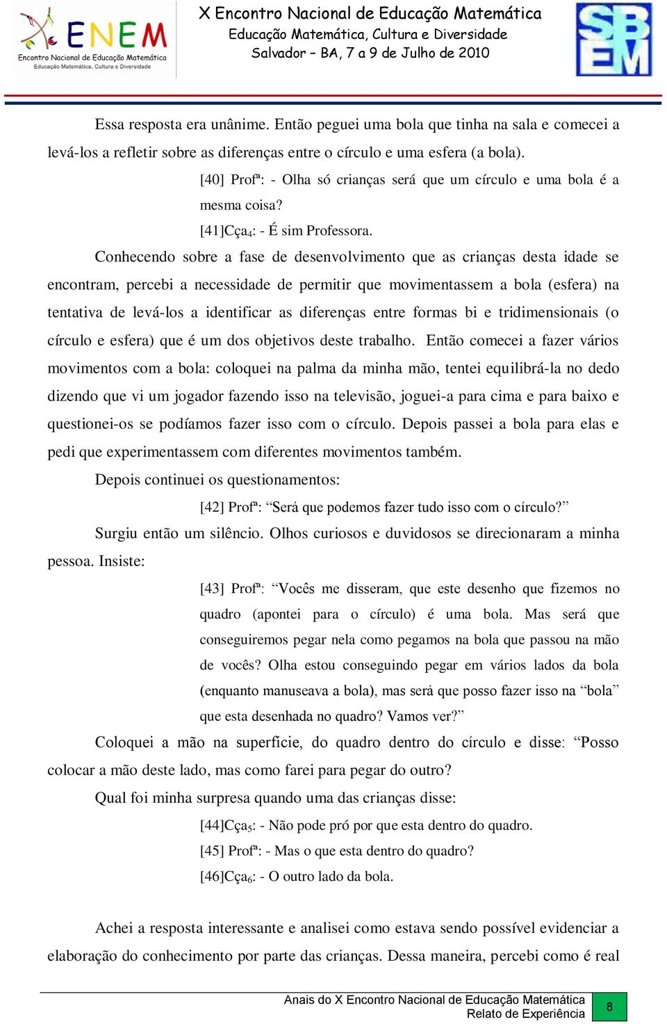 Conhecendo sobre a fase de desenvolvimento que as crianças desta idade se encontram, percebi a necessidade de permitir que movimentassem a bola (esfera) na tentativa de levá-los a identificar as