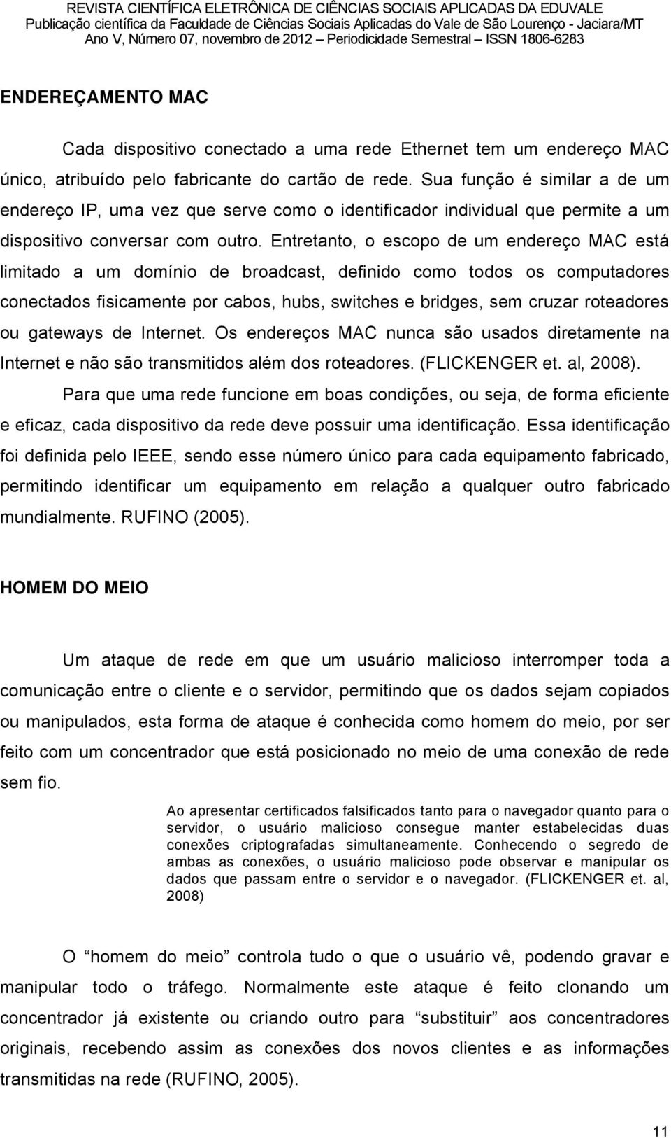 Entretanto, o escopo de um endereéo MAC estã limitado a um domönio de broadcast, definido como todos os computadores conectados fisicamente por cabos, hubs, switches e bridges, sem cruzar roteadores