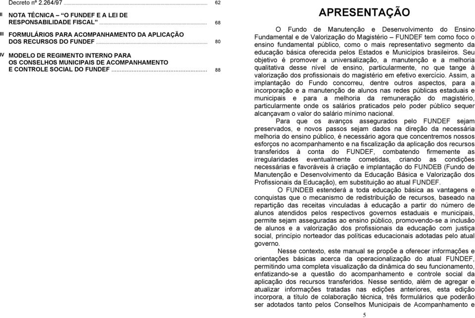 .. 88 APRESENTAÇÃO O Fundo de Manutenção e Desenvolvimento do Ensino Fundamental e de Valorização do Magistério FUNDEF tem como foco o ensino fundamental público, como o mais representativo segmento