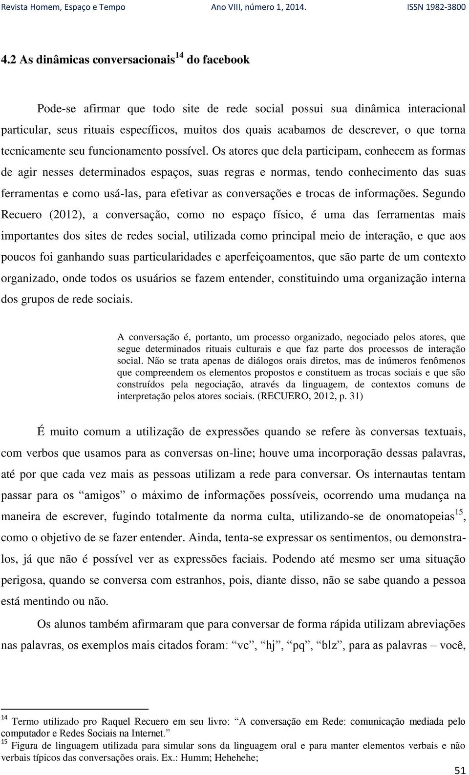 Os atores que dela participam, conhecem as formas de agir nesses determinados espaços, suas regras e normas, tendo conhecimento das suas ferramentas e como usá-las, para efetivar as conversações e