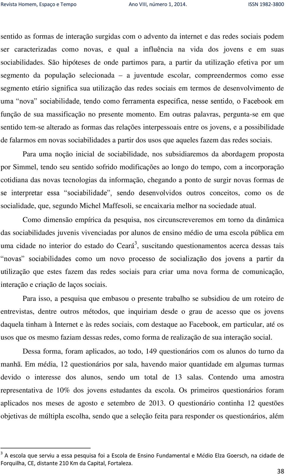 redes sociais em termos de desenvolvimento de uma nova sociabilidade, tendo como ferramenta específica, nesse sentido, o Facebook em função de sua massificação no presente momento.