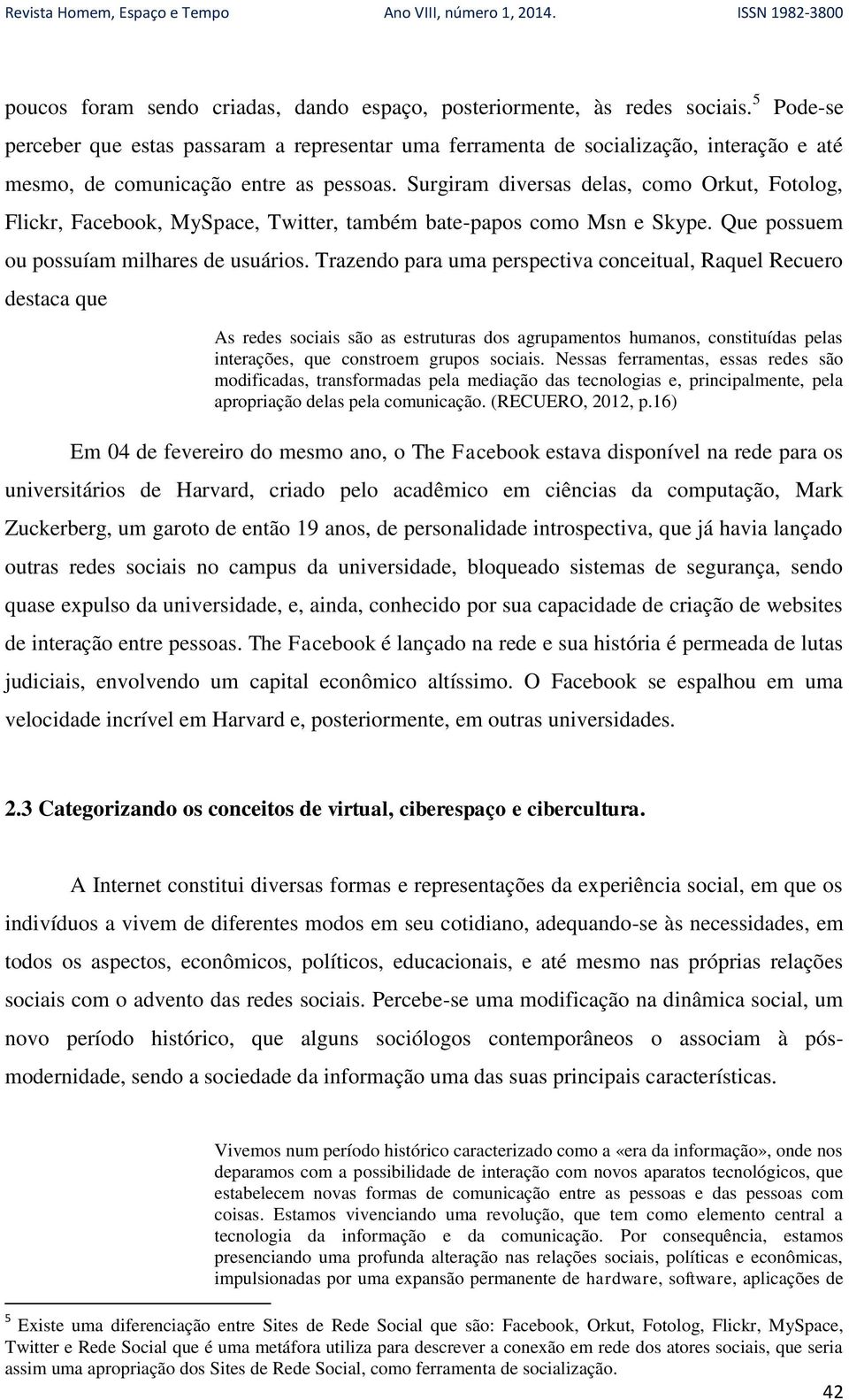 Surgiram diversas delas, como Orkut, Fotolog, Flickr, Facebook, MySpace, Twitter, também bate-papos como Msn e Skype. Que possuem ou possuíam milhares de usuários.