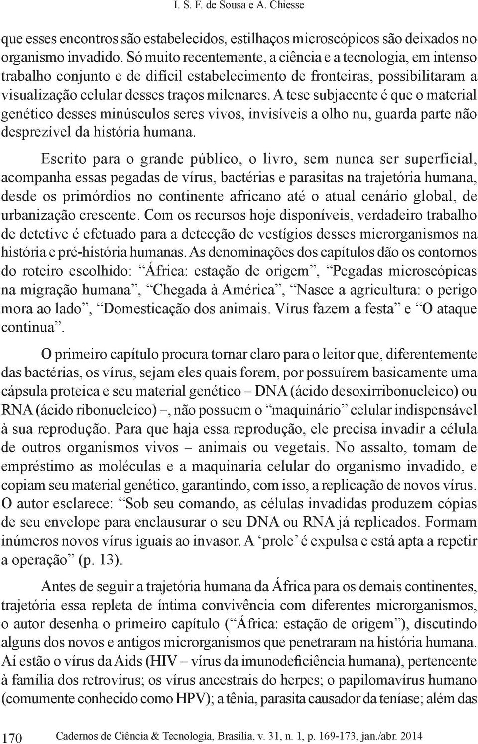 A tese subjacente é que o material genético desses minúsculos seres vivos, invisíveis a olho nu, guarda parte não desprezível da história humana.