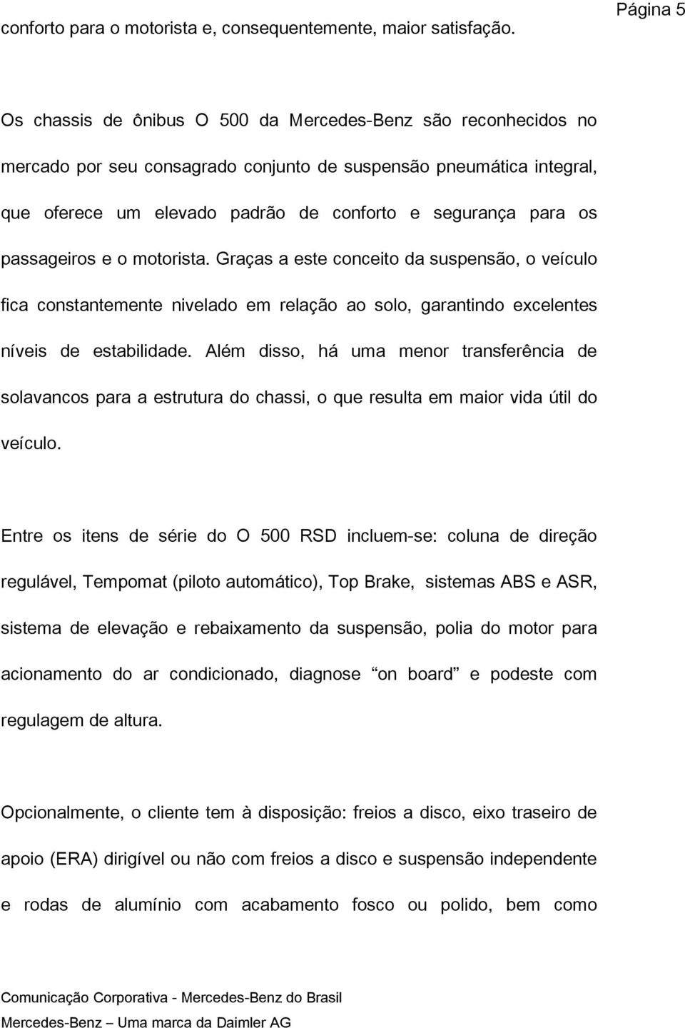 para os passageiros e o motorista. Graças a este conceito da suspensão, o veículo fica constantemente nivelado em relação ao solo, garantindo excelentes níveis de estabilidade.