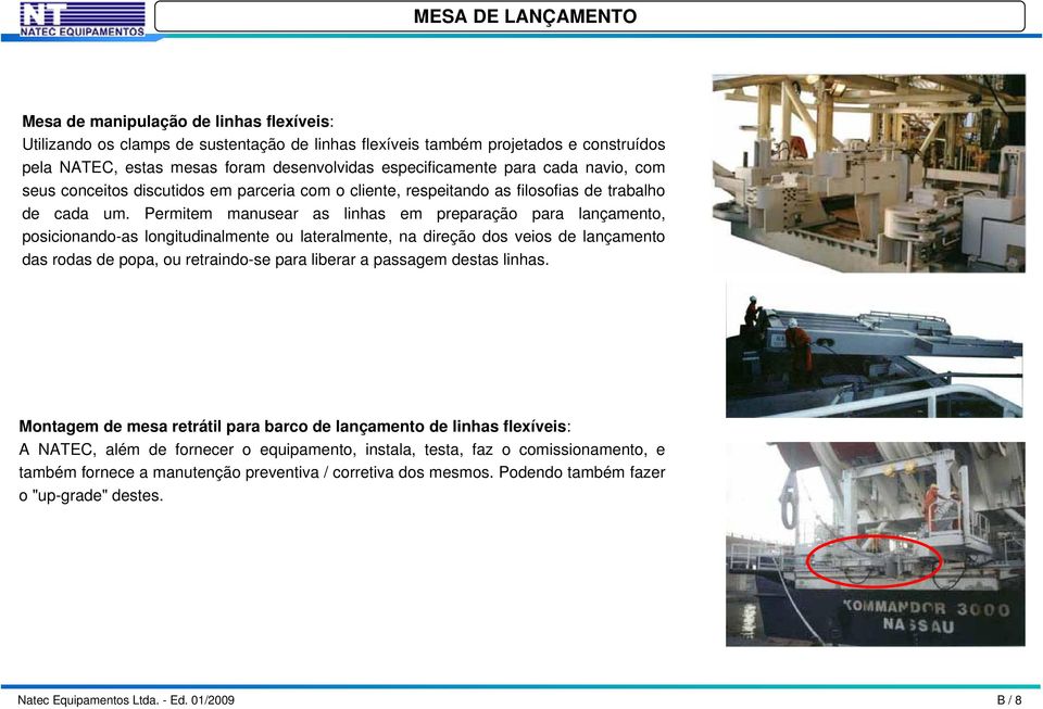 Permitem manusear as linhas em preparação para lançamento, posicionando-as longitudinalmente ou lateralmente, na direção dos veios de lançamento das rodas de popa, ou retraindo-se para liberar a