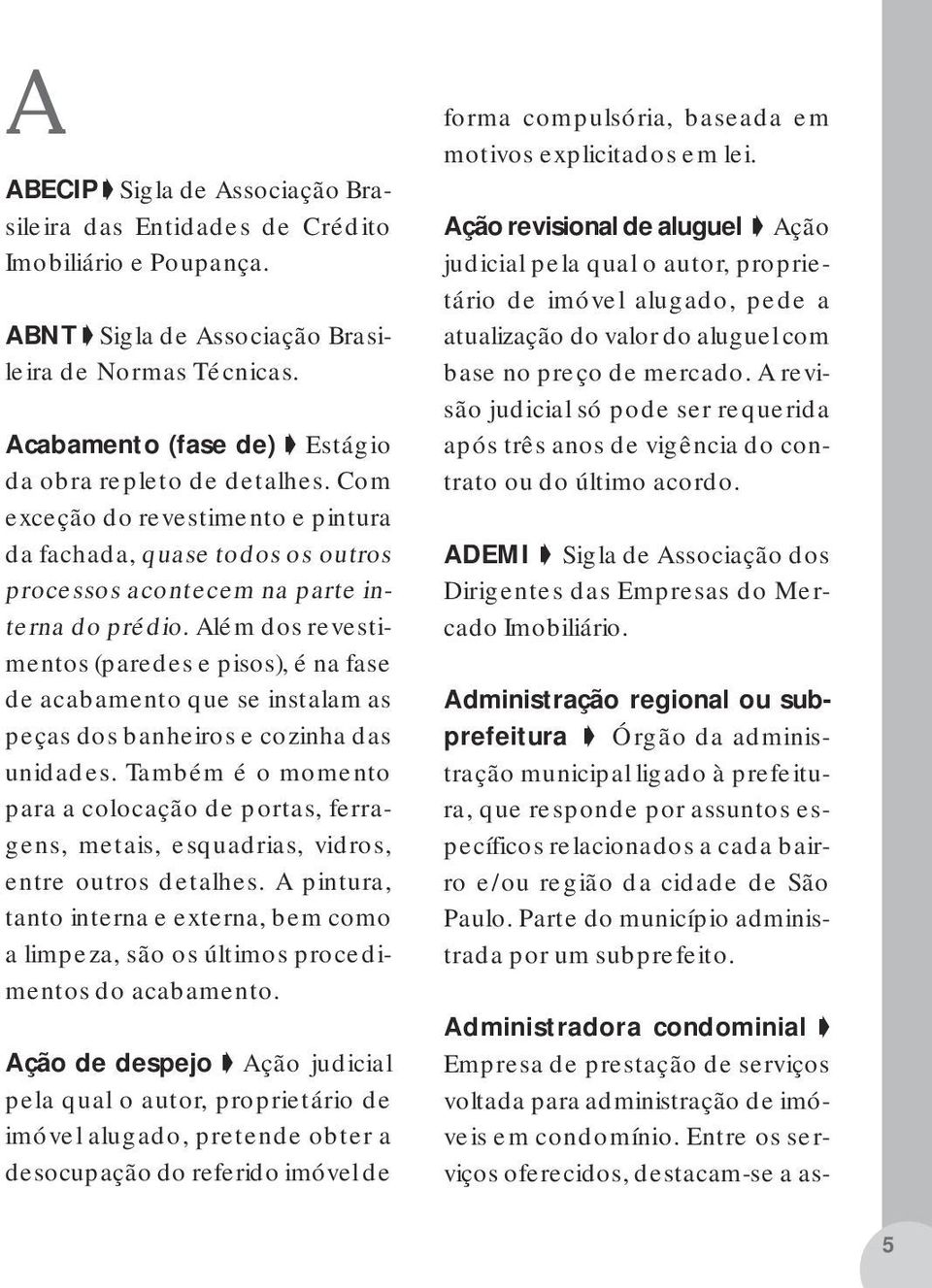 Além dos revestimentos (paredes e pisos), é na fase de acabamento que se instalam as peças dos banheiros e cozinha das unidades.