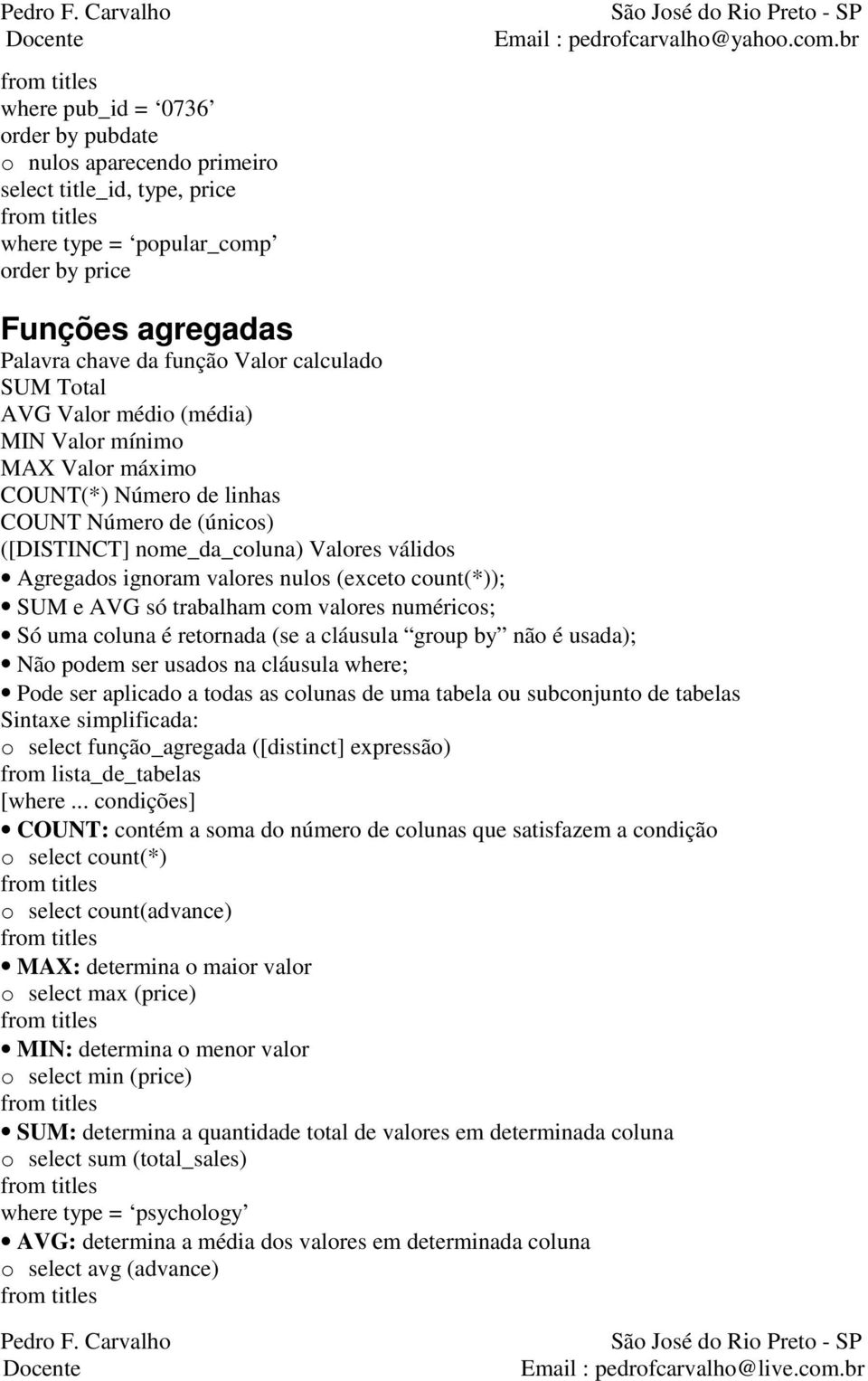 count(*)); SUM e AVG só trabalham com valores numéricos; Só uma coluna é retornada (se a cláusula group by não é usada); Não podem ser usados na cláusula where; Pode ser aplicado a todas as colunas