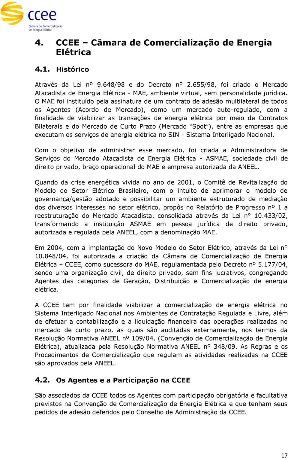 O MAE foi instituído pela assinatura de um contrato de adesão multilateral de todos os Agentes (Acordo de Mercado), como um mercado auto-regulado, com a finalidade de viabilizar as transações de