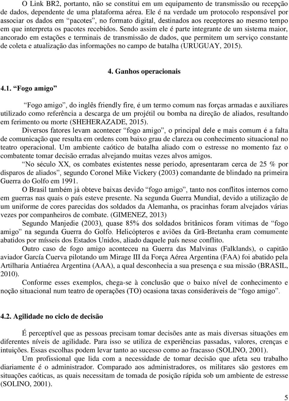 Sendo assim ele é parte integrante de um sistema maior, ancorado em estações e terminais de transmissão de dados, que permitem um serviço constante de coleta e atualização das informações no campo de