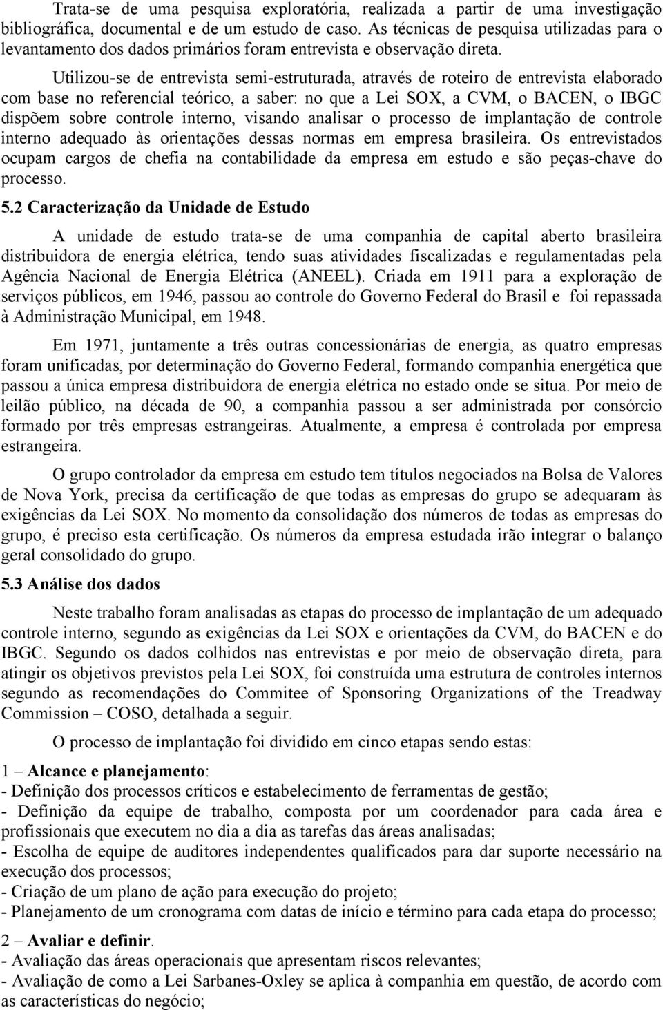 Utilizou-se de entrevista semi-estruturada, através de roteiro de entrevista elaborado com base no referencial teórico, a saber: no que a Lei SOX, a CVM, o BACEN, o IBGC dispõem sobre controle