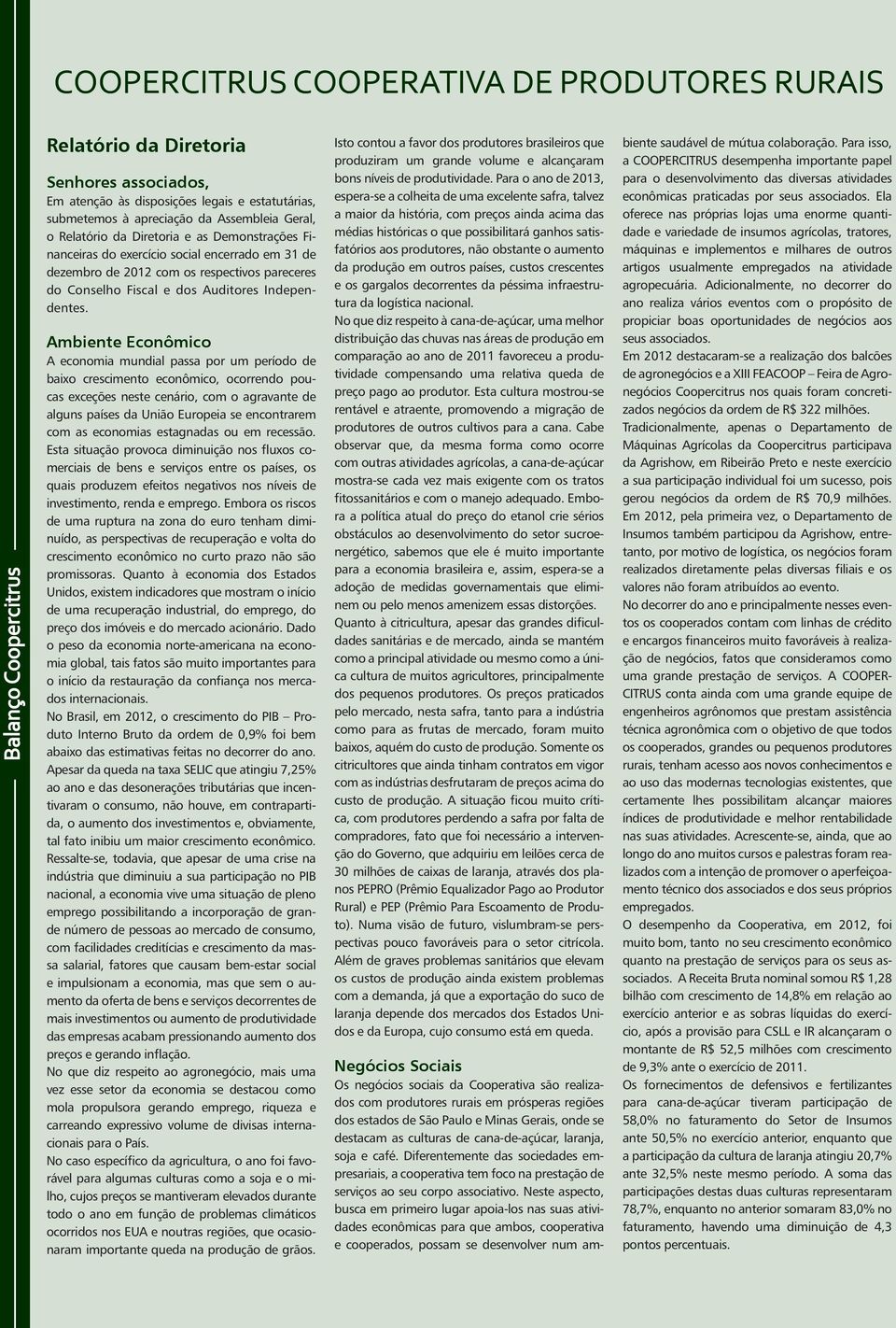 Ambiente Econômico A economia mundial passa por um período de baixo crescimento econômico, ocorrendo poucas exceções neste cenário, com o agravante de alguns países da União Europeia se encontrarem