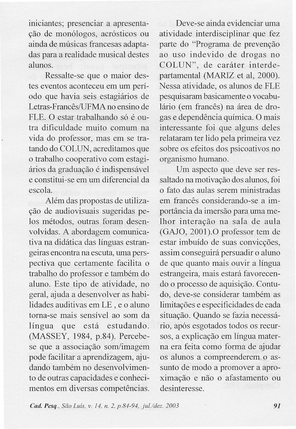 O estar trabalhando só é outra dificuldade muito comum na vida do professor, mas em se tratando do COLUN, acreditamos que o trabalho cooperativo com estagiários da graduação é indispensável e