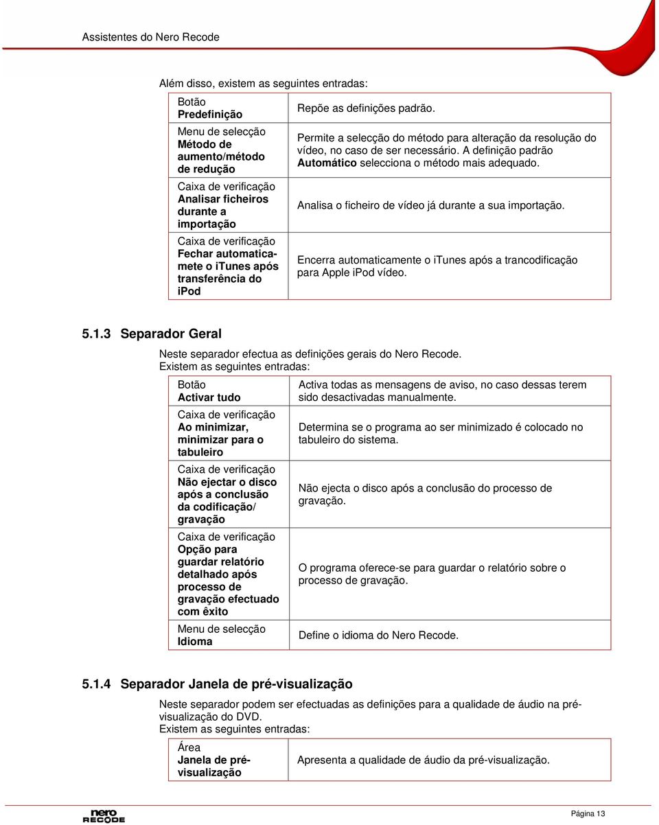 A definição padrão Automático selecciona o método mais adequado. Analisa o ficheiro de vídeo já durante a sua importação. Encerra automaticamente o itunes após a trancodificação para Apple ipod vídeo.