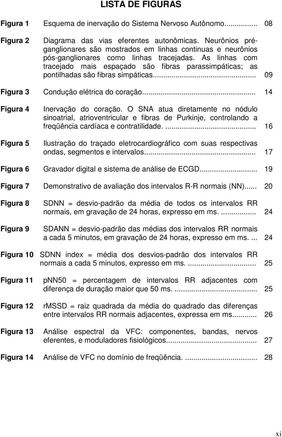 As linhas com tracejado mais espaçado são fibras parassimpáticas; as pontilhadas são fibras simpáticas... 09 Figura 3 Condução elétrica do coração... 14 Figura 4 Figura 5 Inervação do coração.