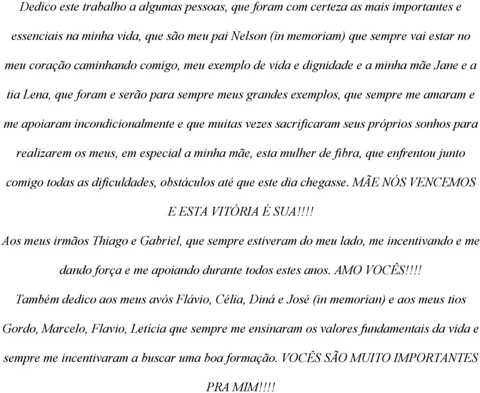 sacrificaram seus próprios sonhos para realizarem os meus, em especial a minha mãe, esta mulher de fibra, que enfrentou junto comigo todas as dificuldades, obstáculos até que este dia chegasse.