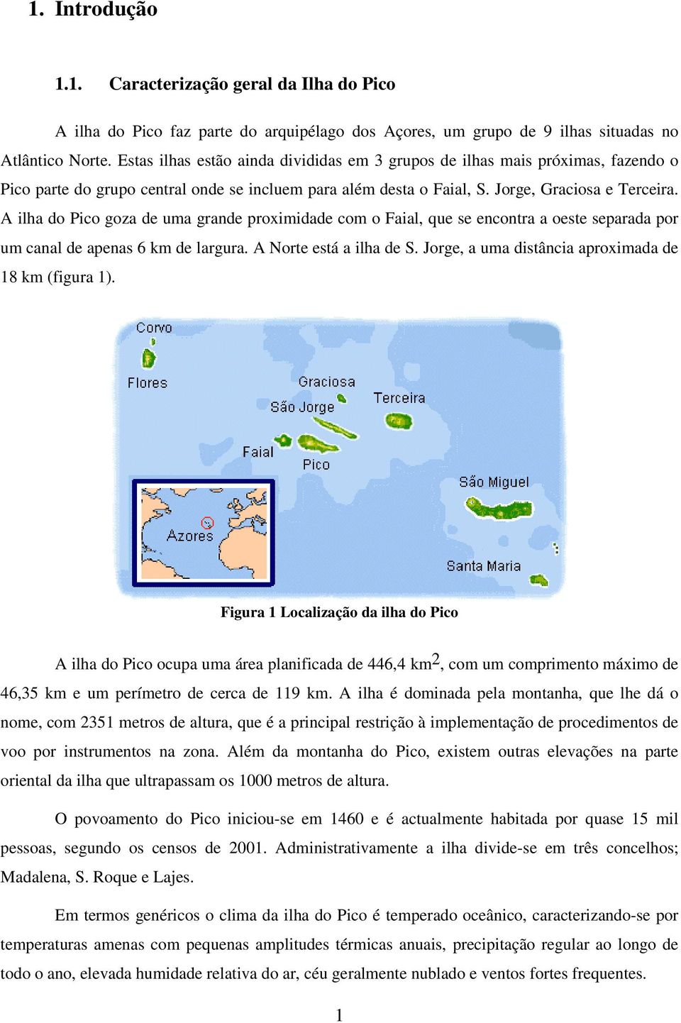 A ilha do Pico goza de uma grande proximidade com o Faial, que se encontra a oeste separada por um canal de apenas 6 km de largura. A Norte está a ilha de S.