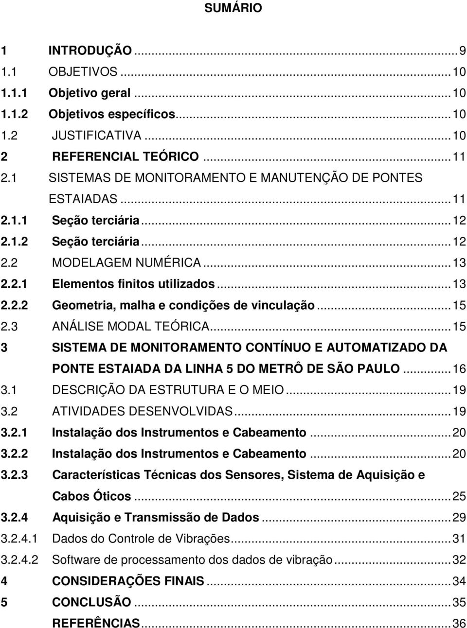 .. 15 2.3 ANÁLISE MODAL TEÓRICA... 15 3 SISTEMA DE MONITORAMENTO CONTÍNUO E AUTOMATIZADO DA PONTE ESTAIADA DA LINHA 5 DO METRÔ DE SÃO PAULO... 16 3.1 DESCRIÇÃO DA ESTRUTURA E O MEIO... 19 3.