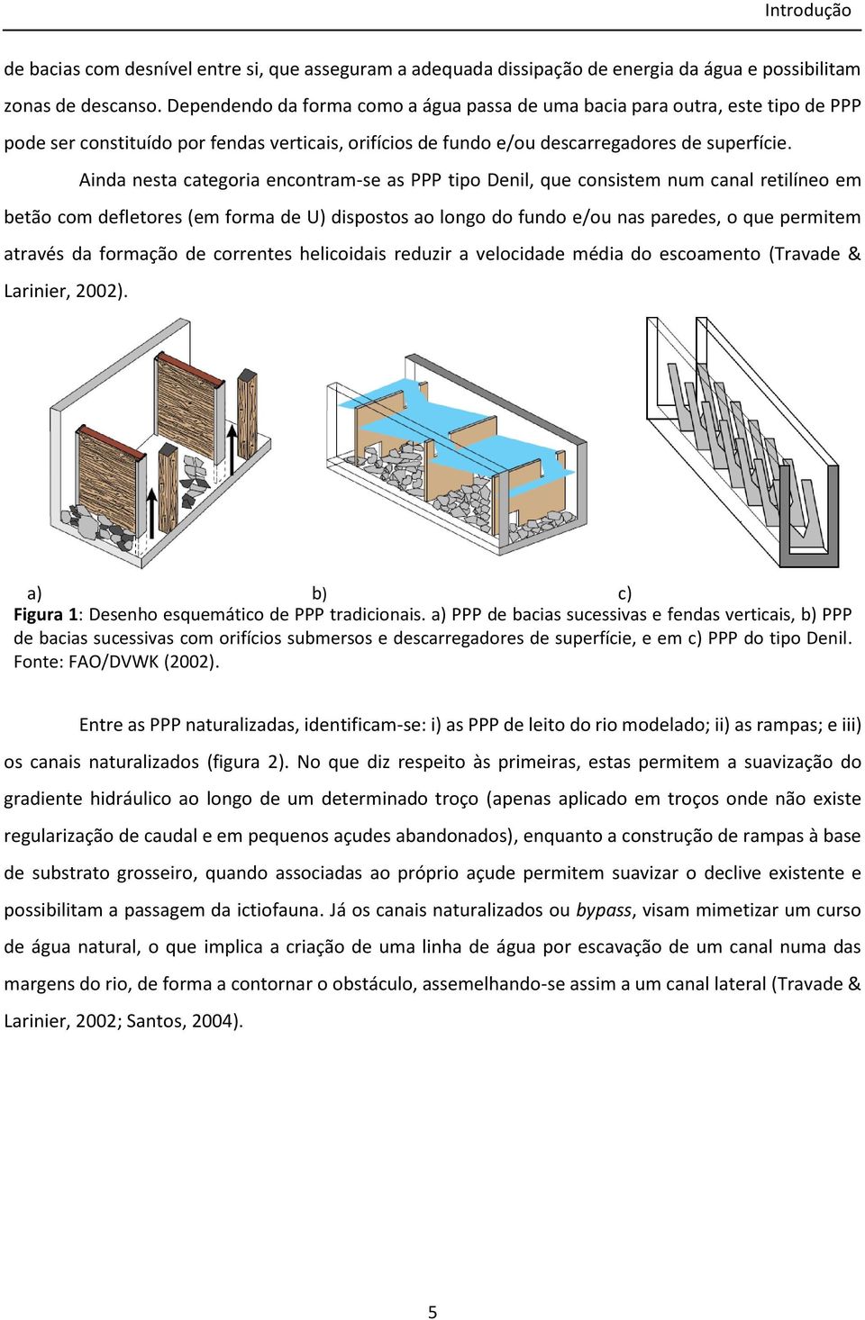 Ainda nesta categoria encontram-se as PPP tipo Denil, que consistem num canal retilíneo em betão com defletores (em forma de U) dispostos ao longo do fundo e/ou nas paredes, o que permitem através da