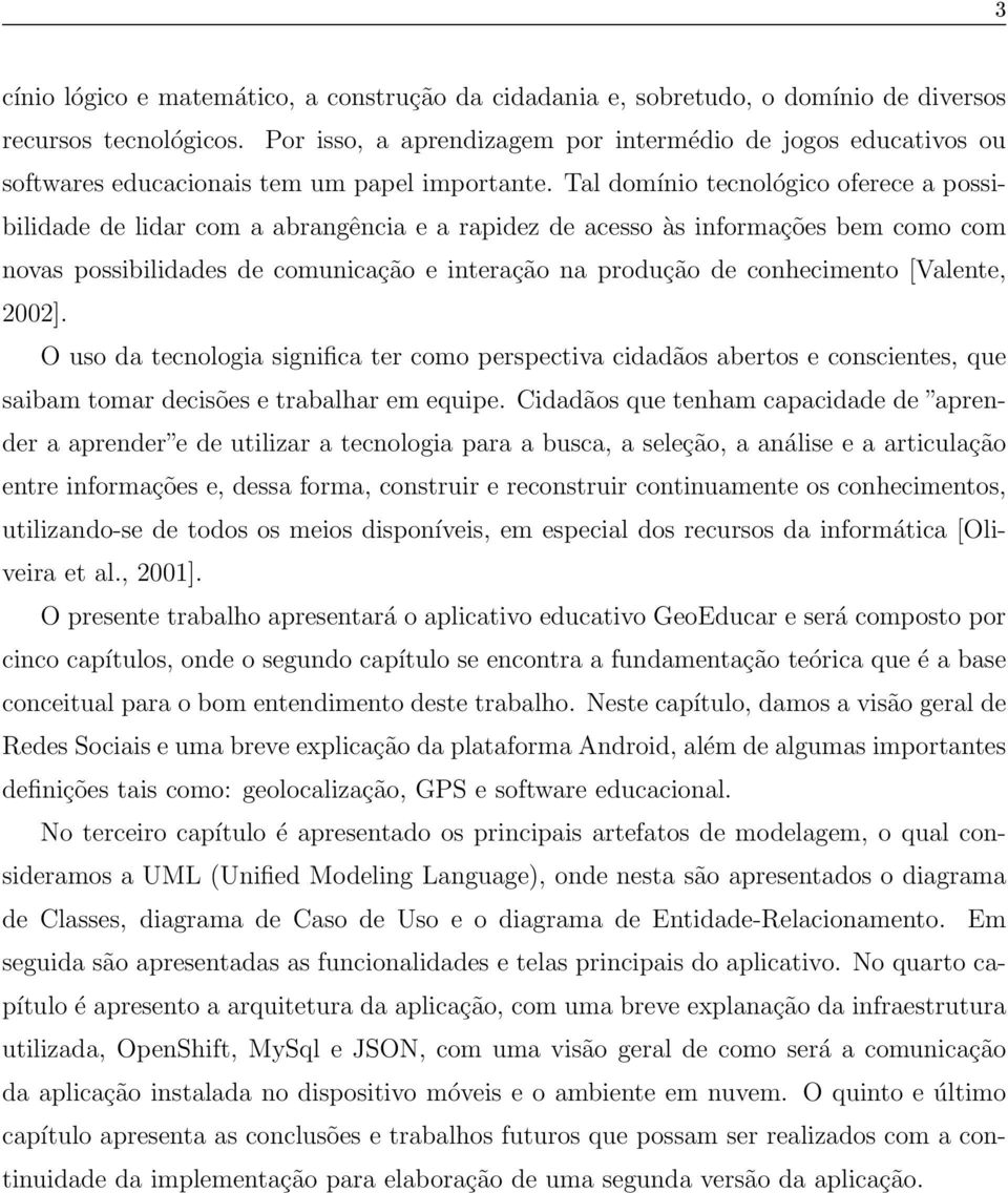 Tal domínio tecnológico oferece a possibilidade de lidar com a abrangência e a rapidez de acesso às informações bem como com novas possibilidades de comunicação e interação na produção de