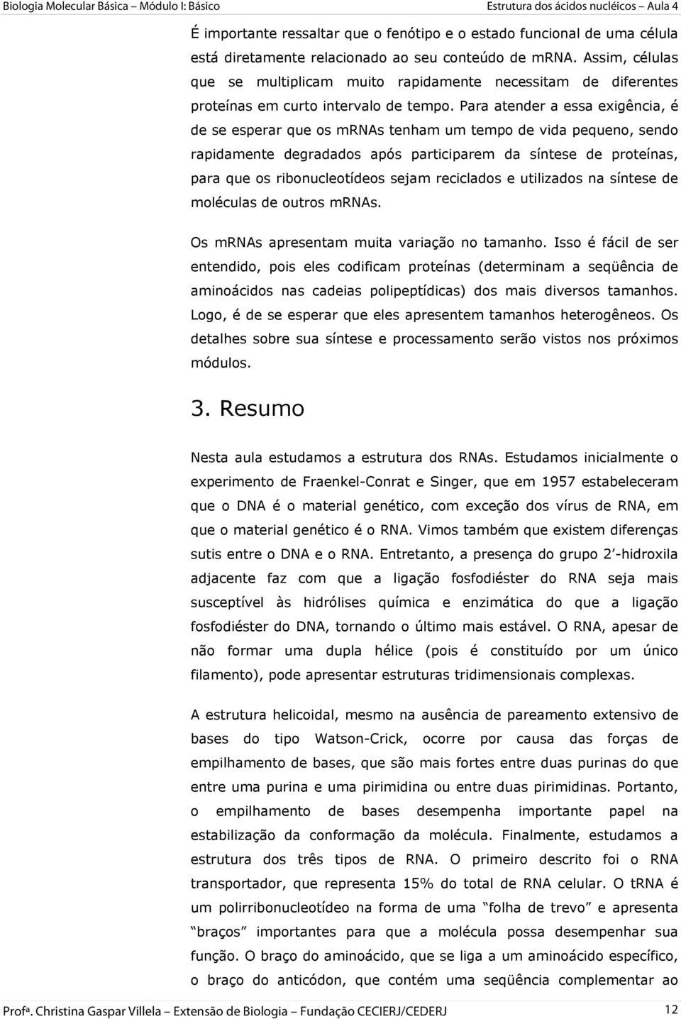 Para atender a essa exigência, é de se esperar que os mrnas tenham um tempo de vida pequeno, sendo rapidamente degradados após participarem da síntese de proteínas, para que os ribonucleotídeos sejam