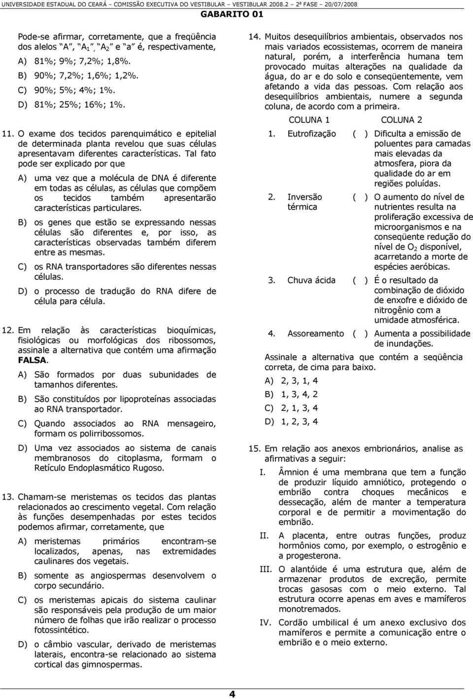 Tal fato pode ser explicado por que A) uma vez que a molécula de DNA é diferente em todas as células, as células que compõem os tecidos também apresentarão características particulares.