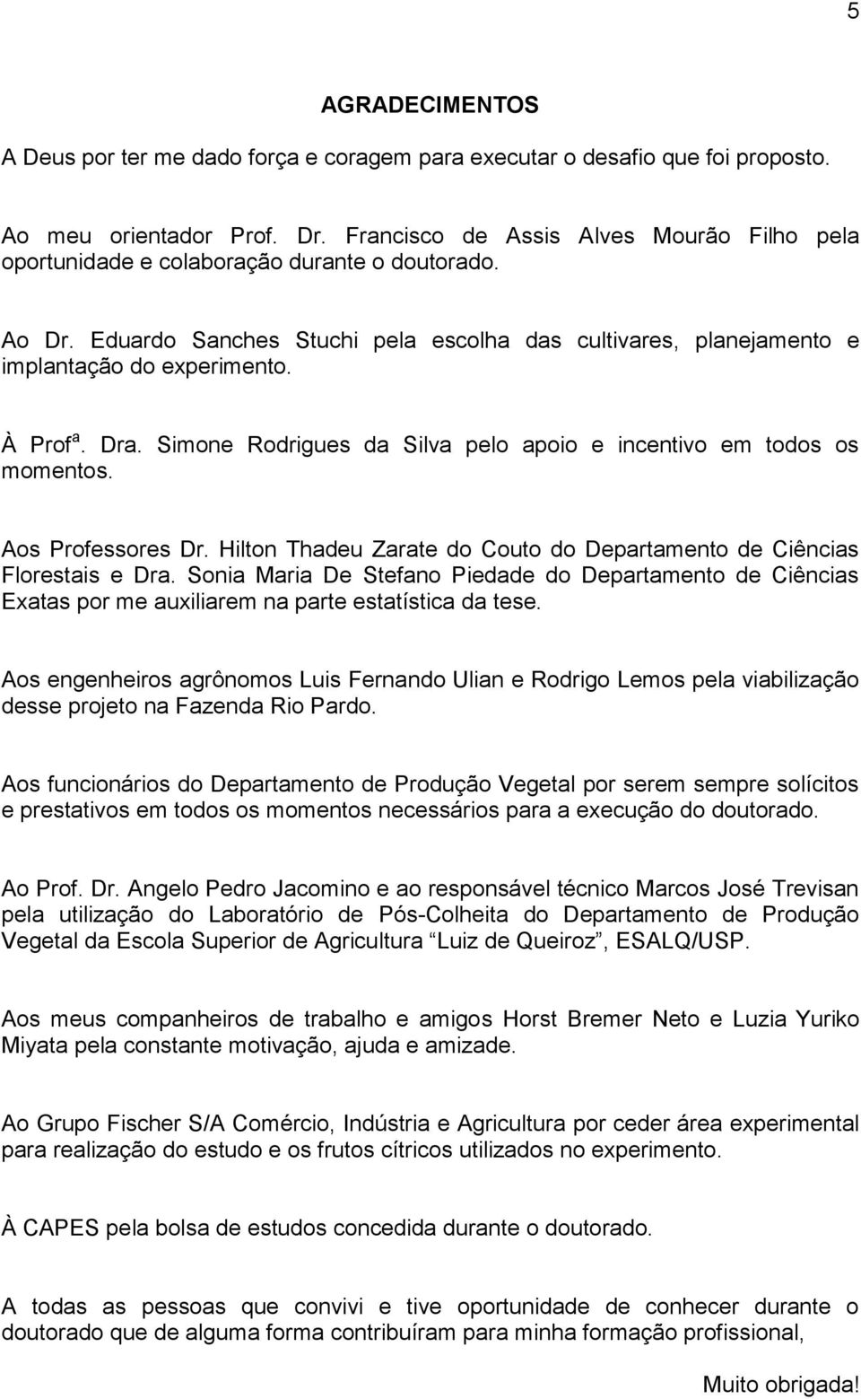 À Prof a. Dra. Simone Rodrigues da Silva pelo apoio e incentivo em todos os momentos. Aos Professores Dr. Hilton Thadeu Zarate do Couto do Departamento de Ciências Florestais e Dra.