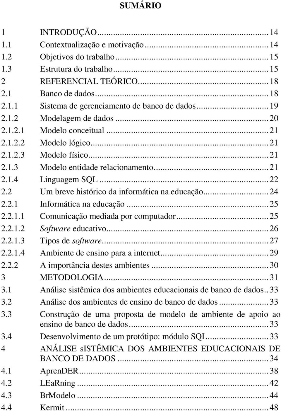 2 Um breve histórico da informática na educação... 24 2.2.1 Informática na educação... 25 2.2.1.1 Comunicação mediada por computador... 25 2.2.1.2 Software educativo... 26 2.2.1.3 Tipos de software.