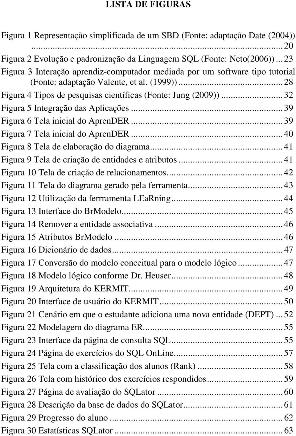 .. 32 Figura 5 Integração das Aplicações... 39 Figura 6 Tela inicial do AprenDER... 39 Figura 7 Tela inicial do AprenDER... 40 Figura 8 Tela de elaboração do diagrama.