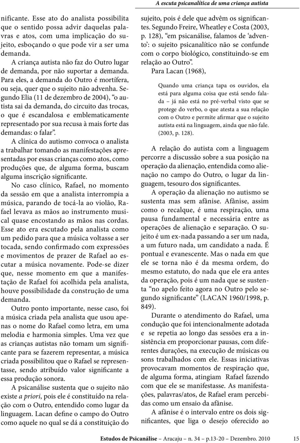 Segundo Elia (11 de dezembro de 2004), o autista sai da demanda, do circuito das trocas, o que é escandalosa e emblematicamente representado por sua recusa à mais forte das demandas: o falar.