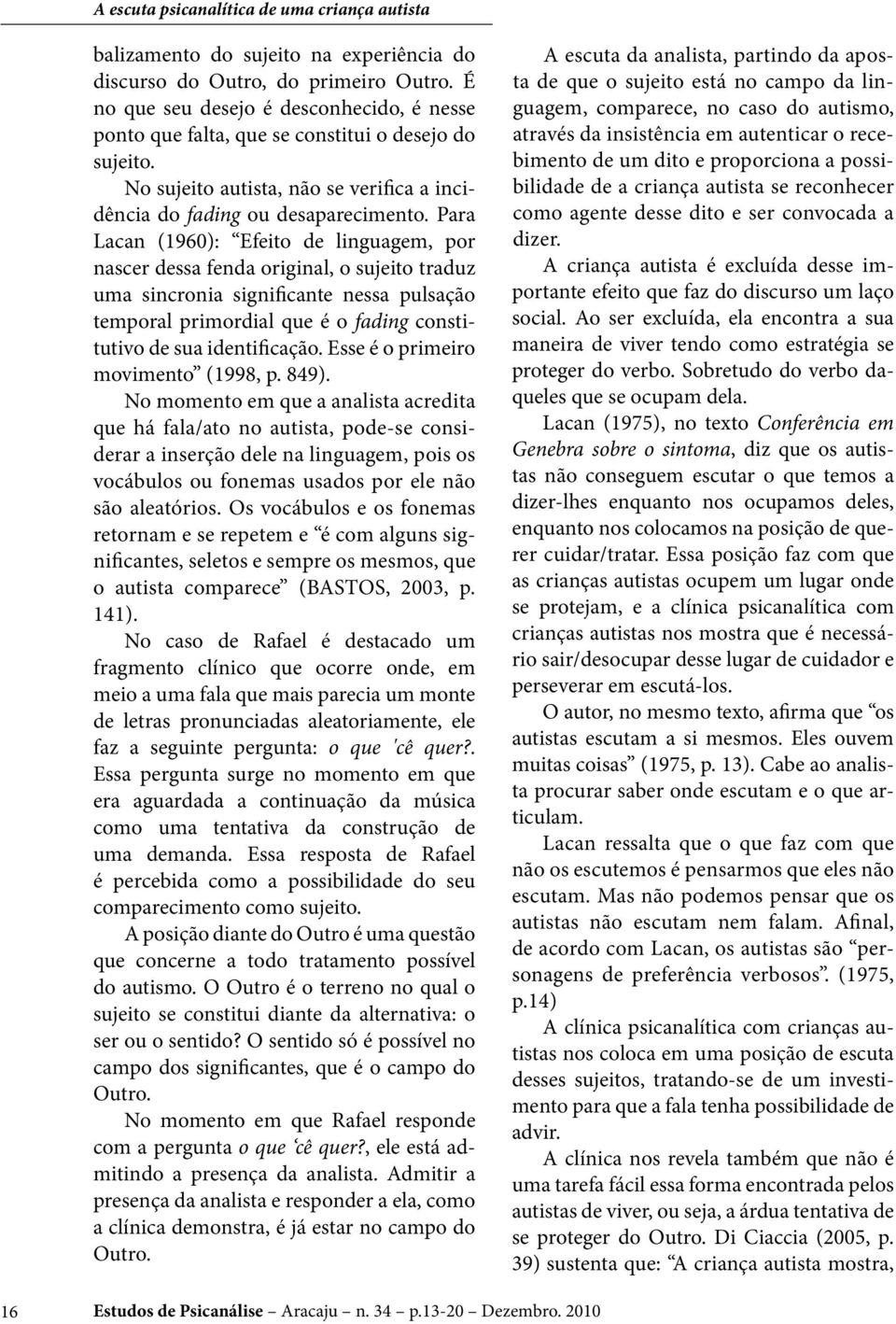 Para Lacan (1960): Efeito de linguagem, por nascer dessa fenda original, o sujeito traduz uma sincronia significante nessa pulsação temporal primordial que é o fading constitutivo de sua