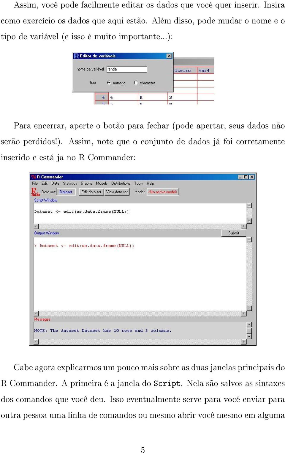 ). Assim, note que o conjunto de dados já foi corretamente inserido e está ja no R Commander: Cabe agora explicarmos um pouco mais sobre as duas janelas principais do