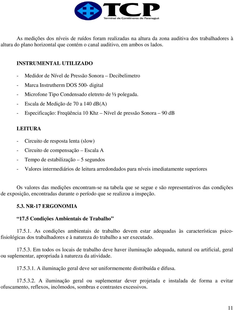 - Escala de Medição de 70 a 140 db(a) - Especificação: Freqüência 10 Khz Nível de pressão Sonora 90 db LEITURA - Circuito de resposta lenta (slow) - Circuito de compensação Escala A - Tempo de