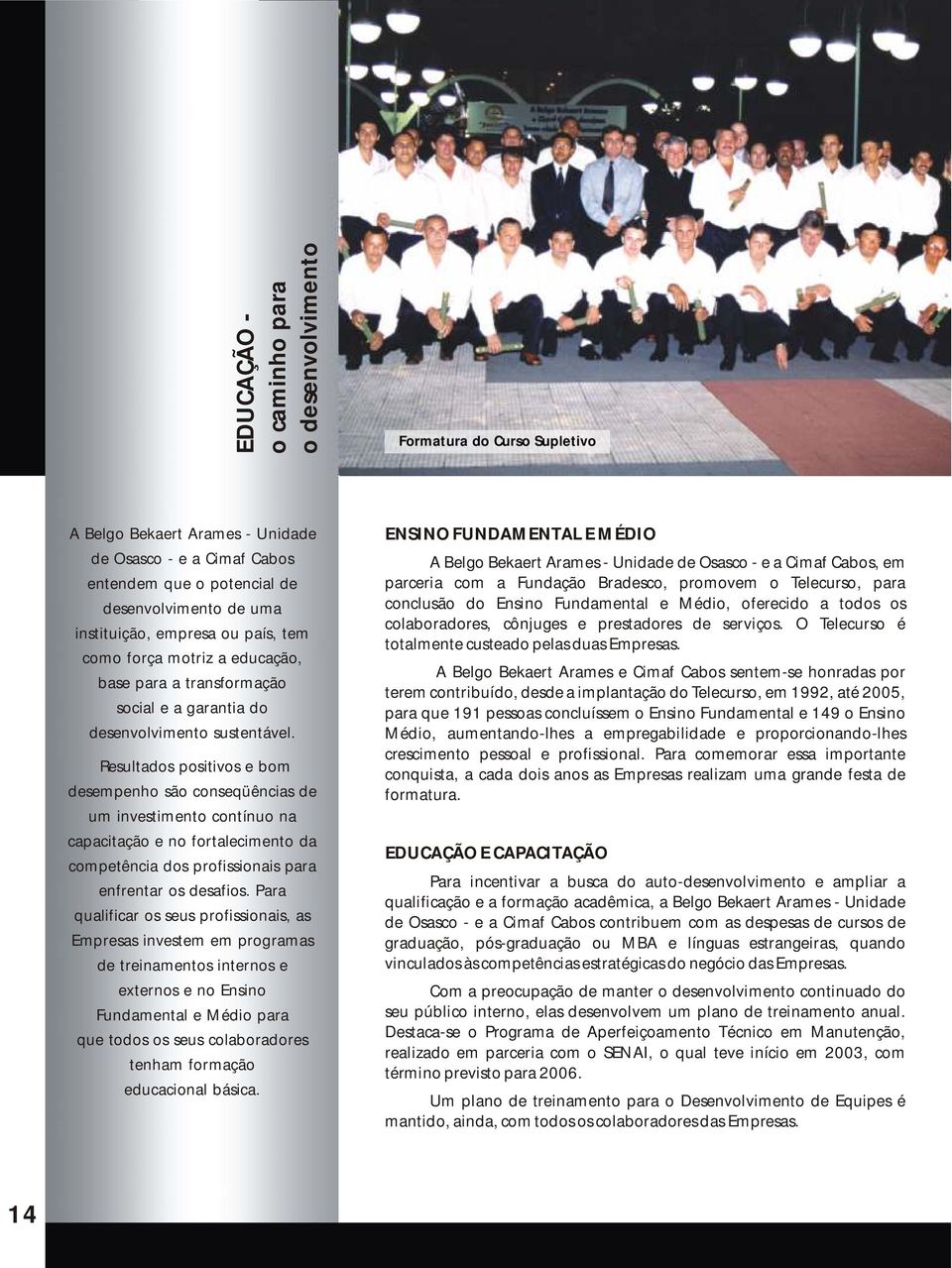 Resultados positivos e bom desempenho são conseqüências de um investimento contínuo na capacitação e no fortalecimento da competência dos profissionais para enfrentar os desafios.