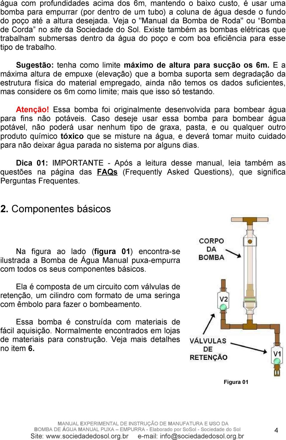 Existe também as bombas elétricas que trabalham submersas dentro da água do poço e com boa eficiência para esse tipo de trabalho. Sugestão: tenha como limite máximo de altura para sucção os 6m.