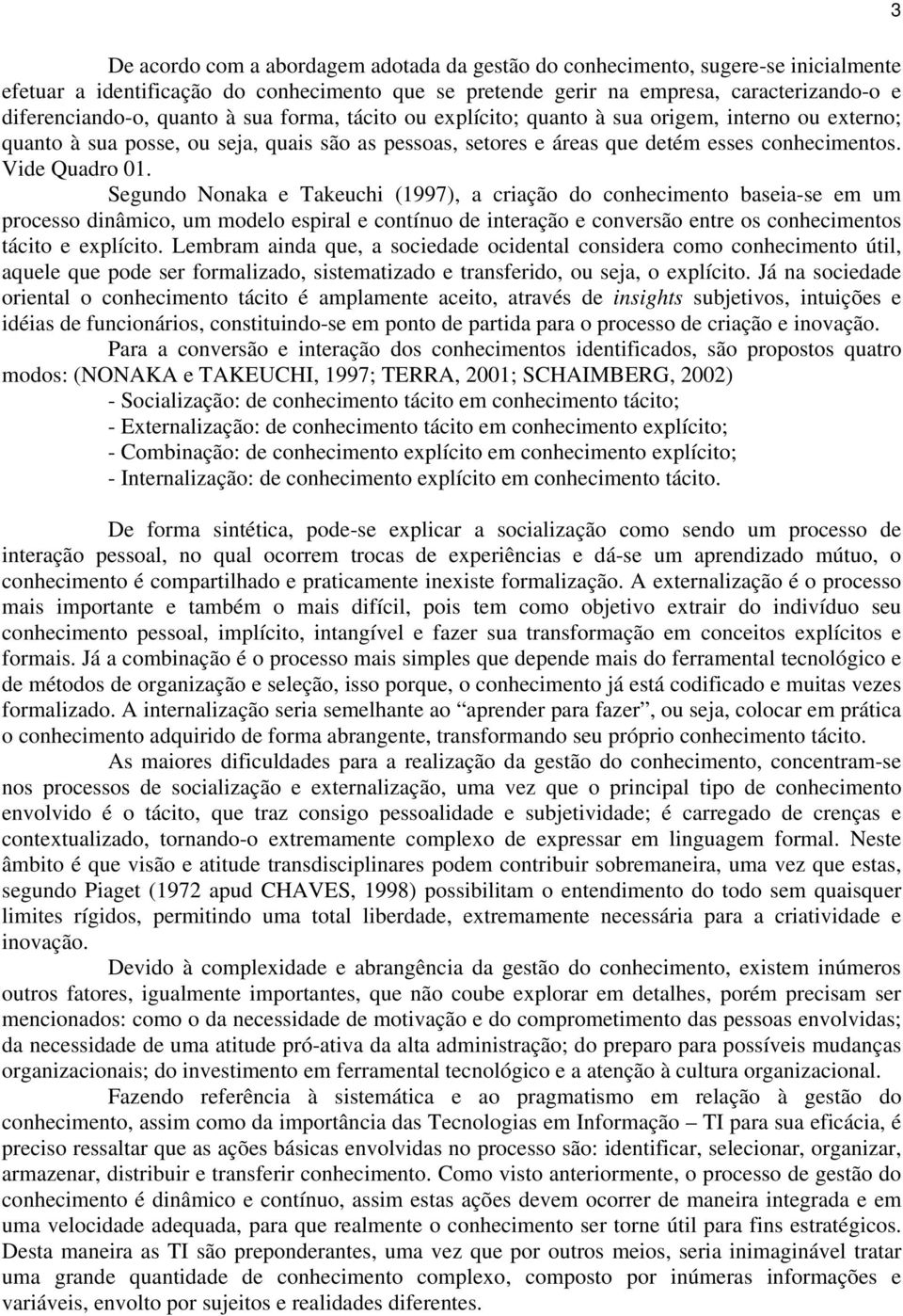 Segundo Nonaka e Takeuchi (1997), a criação do conhecimento baseia-se em um processo dinâmico, um modelo espiral e contínuo de interação e conversão entre os conhecimentos tácito e explícito.