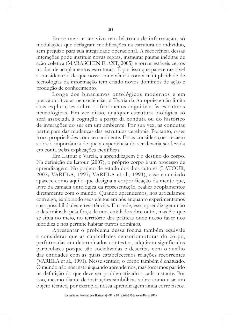 É por isso que parece razoável a consideração de que nossa convivência com a multiplicidade de tecnologias da informação tem criado novos domínios de ação e produção de conhecimento.