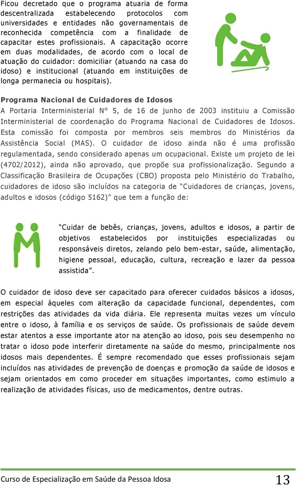 A capacitação ocorre em duas modalidades, de acordo com o local de atuação do cuidador: domiciliar (atuando na casa do idoso) e institucional (atuando em instituições de longa permanecia ou