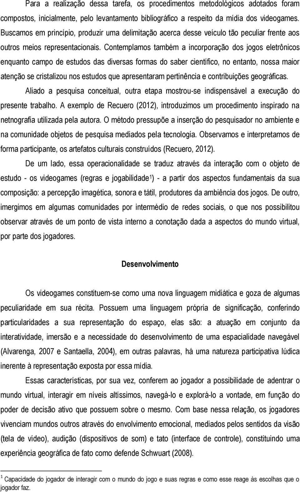 Contemplamos também a incorporação dos jogos eletrônicos enquanto campo de estudos das diversas formas do saber científico, no entanto, nossa maior atenção se cristalizou nos estudos que apresentaram