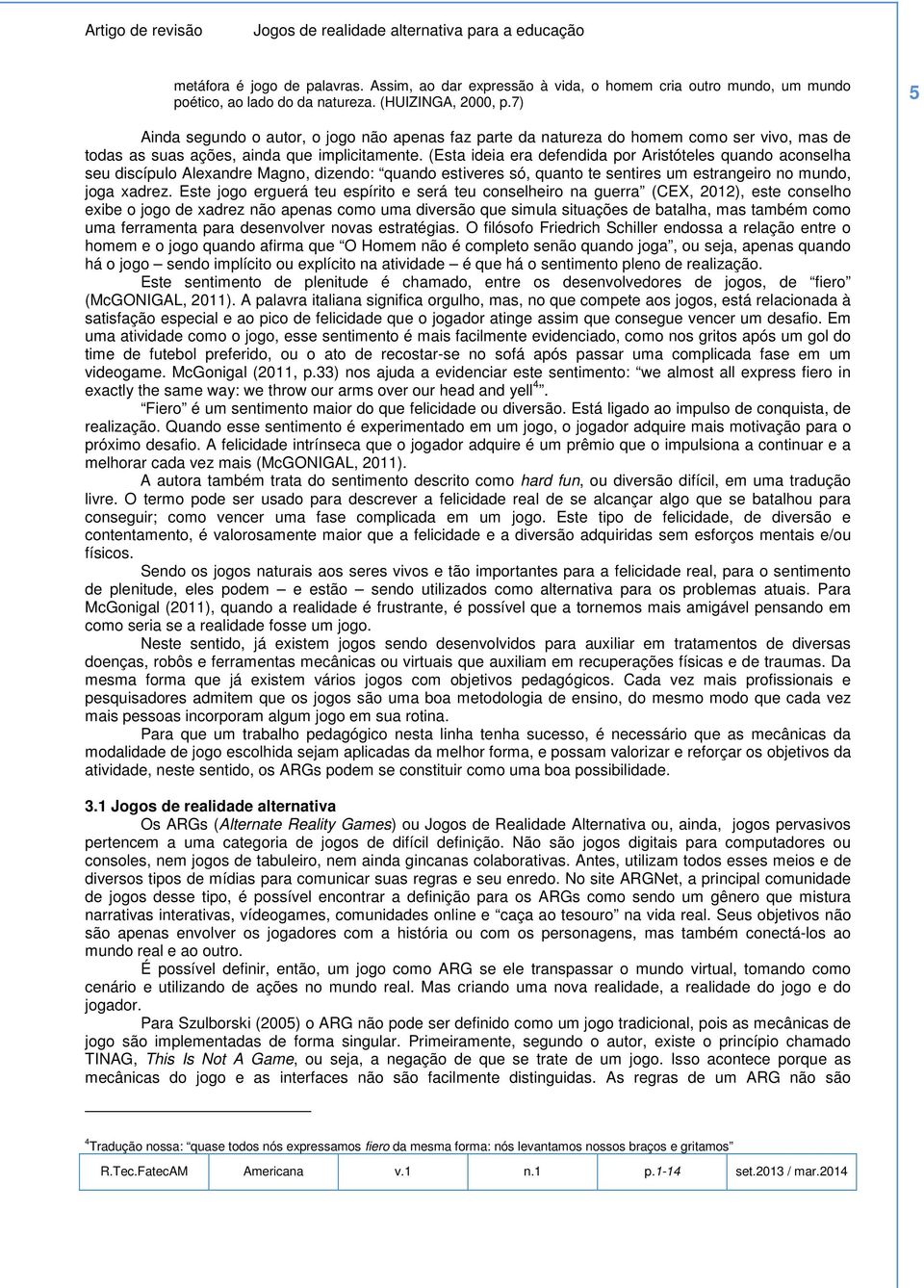 (Esta ideia era defendida por Aristóteles quando aconselha seu discípulo Alexandre Magno, dizendo: quando estiveres só, quanto te sentires um estrangeiro no mundo, joga xadrez.