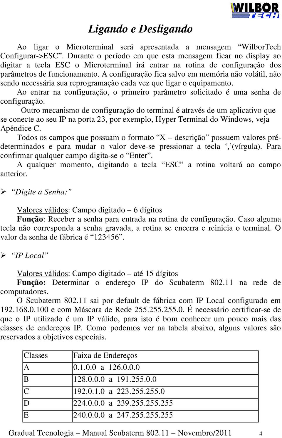 A configuração fica salvo em memória não volátil, não sendo necessária sua reprogramação cada vez que ligar o equipamento.