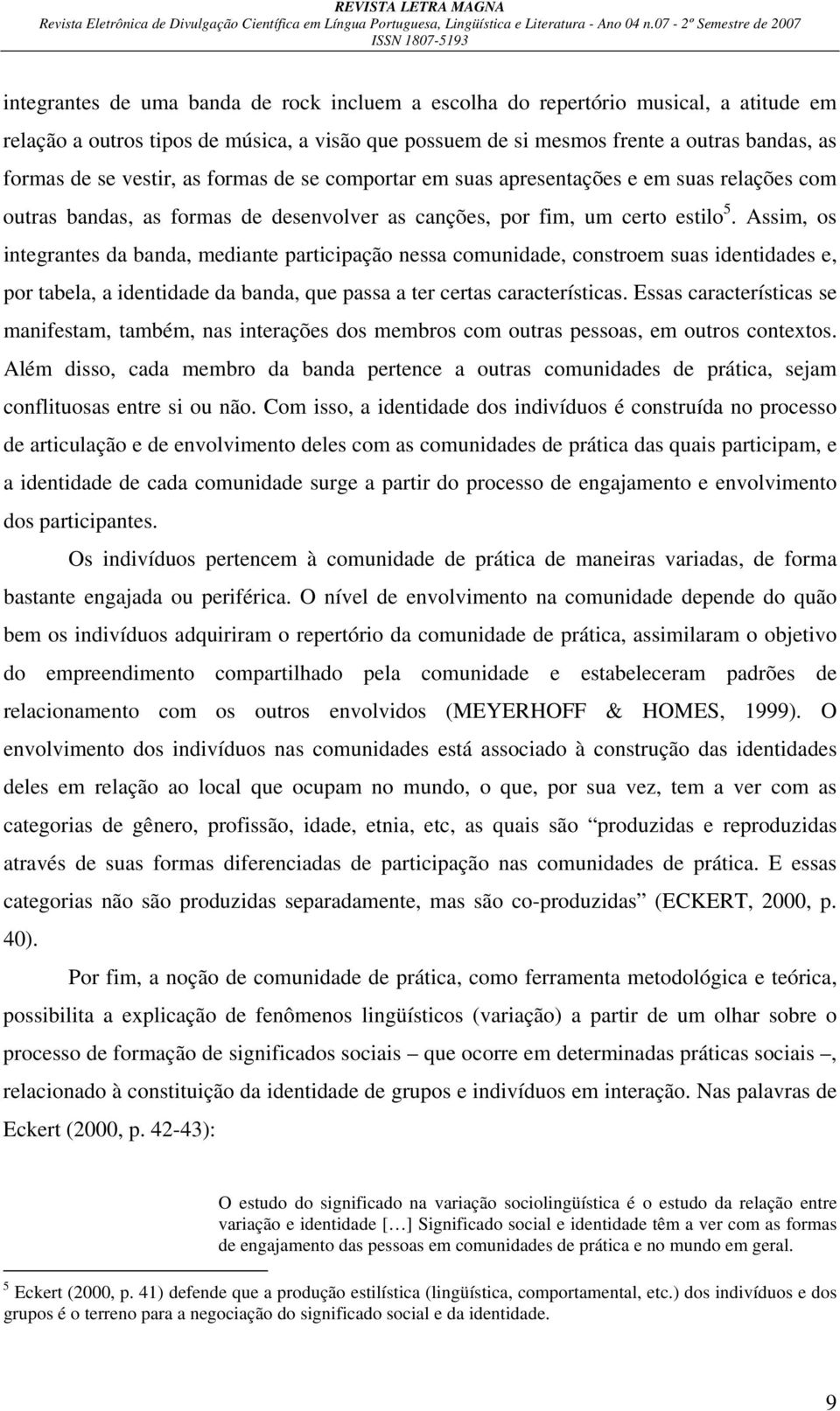 Assim, os integrantes da banda, mediante participação nessa comunidade, constroem suas identidades e, por tabela, a identidade da banda, que passa a ter certas características.