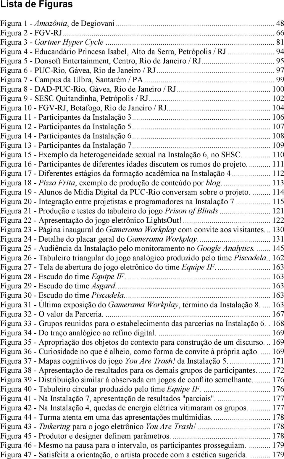 .. 99 Figura 8 - DAD-PUC-Rio, Gávea, Rio de Janeiro / RJ... 100 Figura 9 - SESC Quitandinha, Petrópolis / RJ... 102 Figura 10 - FGV-RJ, Botafogo, Rio de Janeiro / RJ.