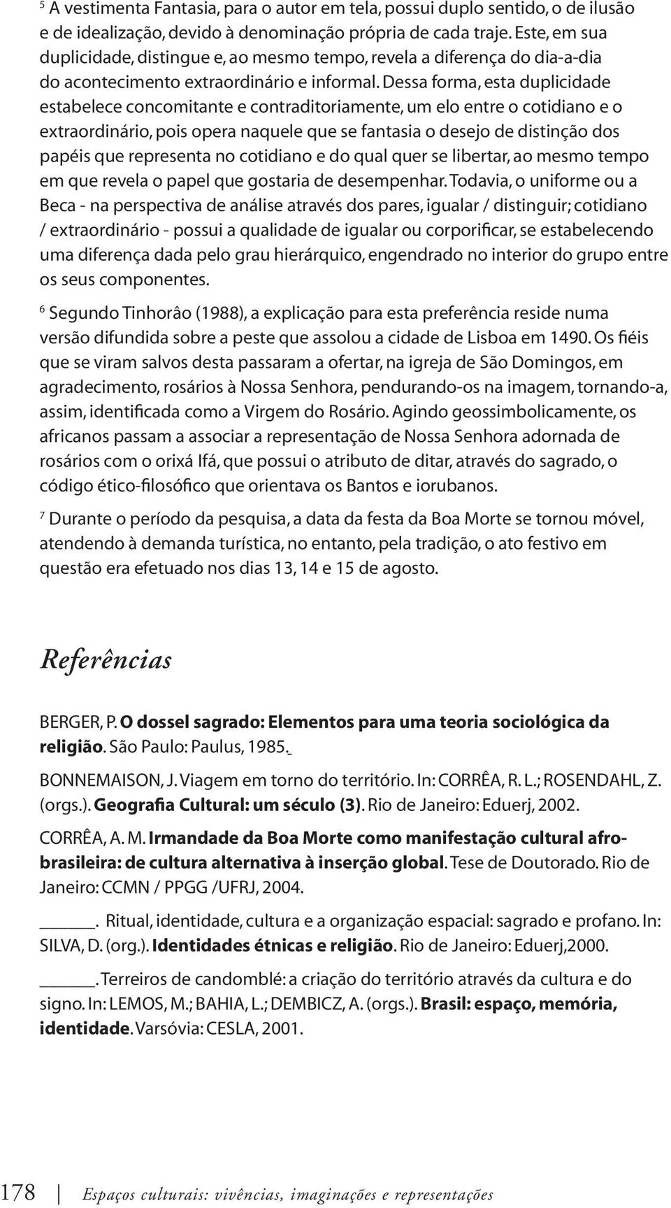 Dessa forma, esta duplicidade estabelece concomitante e contraditoriamente, um elo entre o cotidiano e o extraordinário, pois opera naquele que se fantasia o desejo de distinção dos papéis que